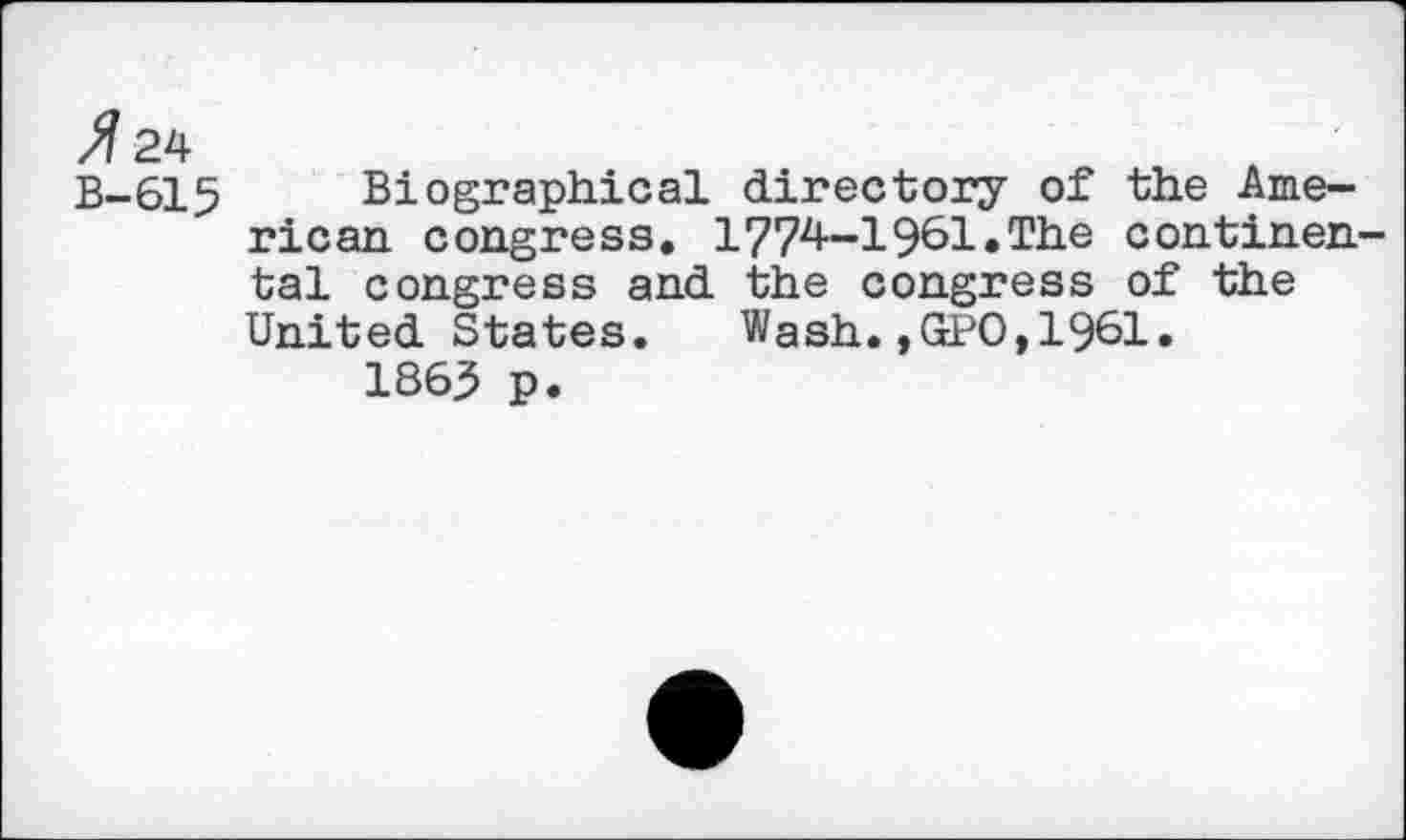 ﻿^24
B-615 Biographical directory of the American congress. 1774-1961.The continental congress and the congress of the United States. Wash.,GPO,1961.
1863 p.